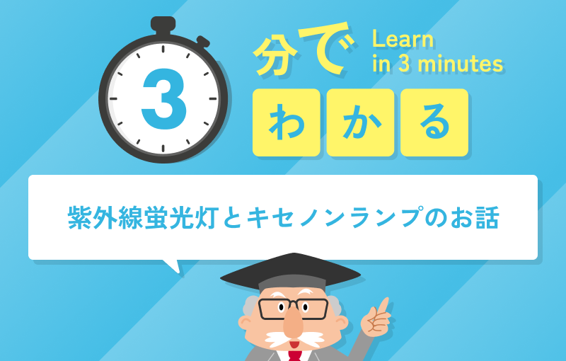 3分でわかる紫外線蛍光灯とキセノンランプのお話